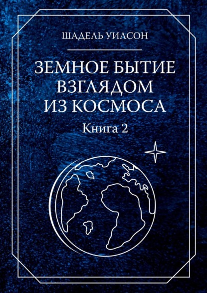 Земное бытие взглядом из космоса. Книга 2 — Шадель Уилсон