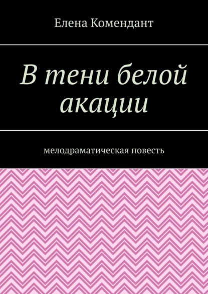 В тени белой акации. Мелодраматическая повесть - Елена Комендант