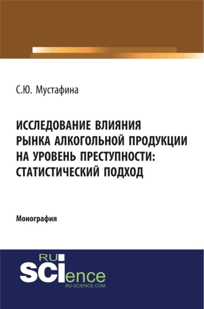 Исследование влияния рынка алкогольной продукции на уровень преступности: статистический подход. (Монография) - Светлана Юрьевна Мустафина