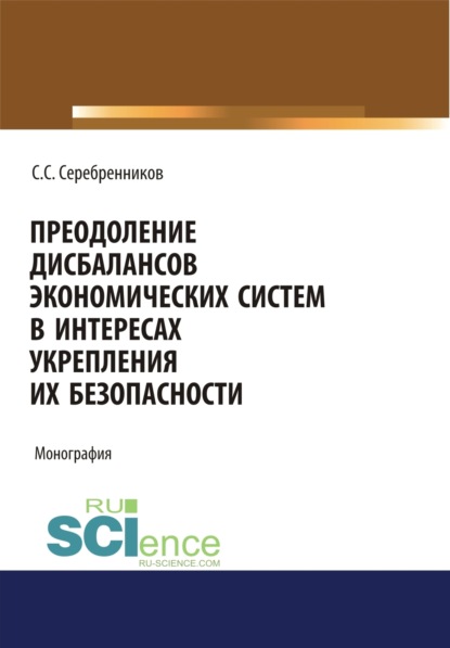 Преодоление дисбалансов экономических систем в интересах укрепления их безопасности. (Аспирантура, Магистратура). Монография. - Сергей Сергеевич Серебренников