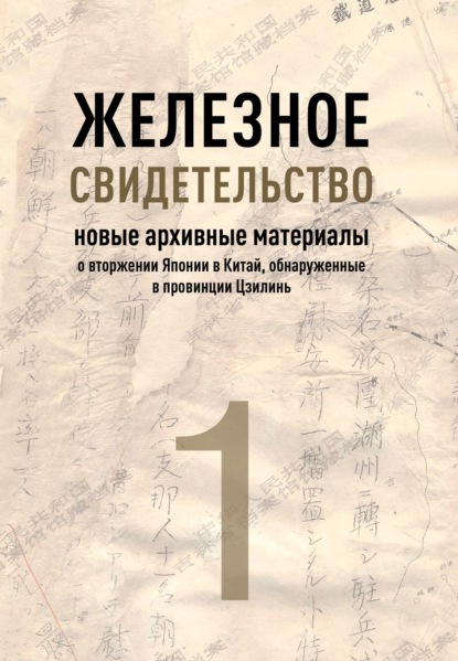 Железное свидетельство. Книга 1. Новые архивные материалы о вторжении Японии в Китай, обнаруженные в провинции Цзилинь - Группа авторов