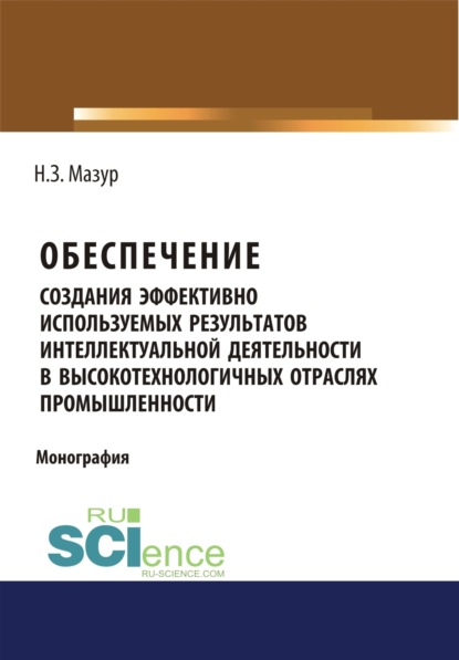 Обеспечение создания эффективно используемых результатов интеллектуальной деятельности в высокотехнологичных отраслях промышленности. (Монография) - Наталья Зиновьевна Мазур