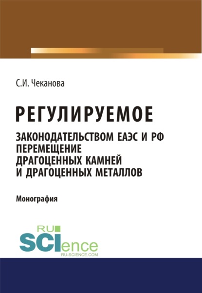 Регулируемое законодательством ЕАЭС и РФ перемещение драгоценных камней и драгоценных металлов. (Бакалавриат). Монография - Светлана Игоревна Чеканова