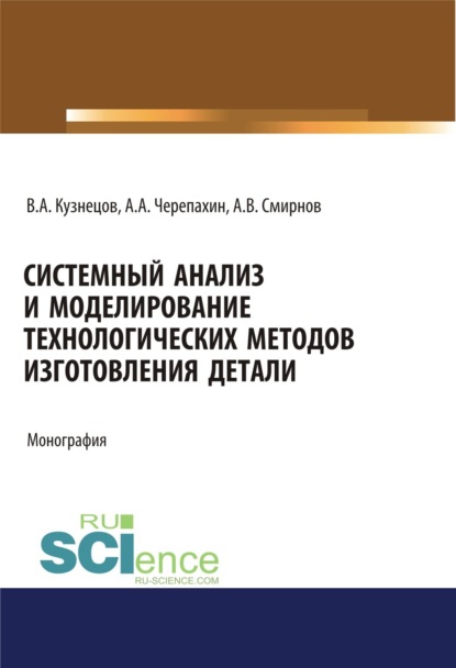 Системный анализ и моделирование технологических методов изготовления детали. (Аспирантура, Бакалавриат). Монография. — Александр Александрович Черепахин