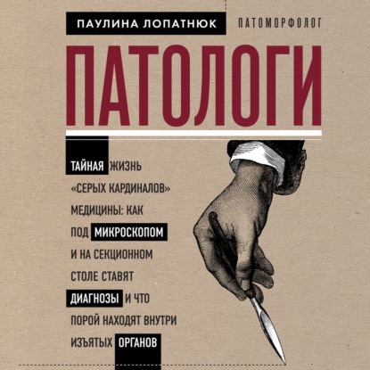 Патологи. Тайная жизнь «серых кардиналов» медицины: как под микроскопом и на секционном столе ставят диагнозы и что порой находят внутри изъятых органов — Паулина Лопатнюк