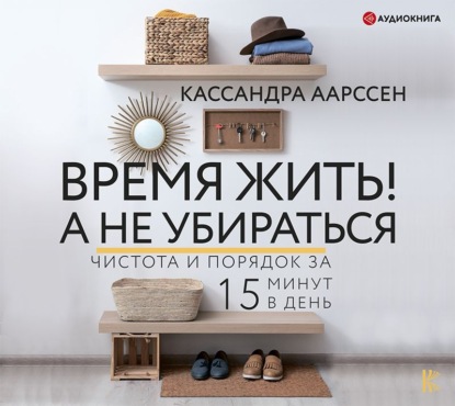 Время жить! А не убираться. Чистота и порядок за 15 минут в день - Кассандра Аарссен