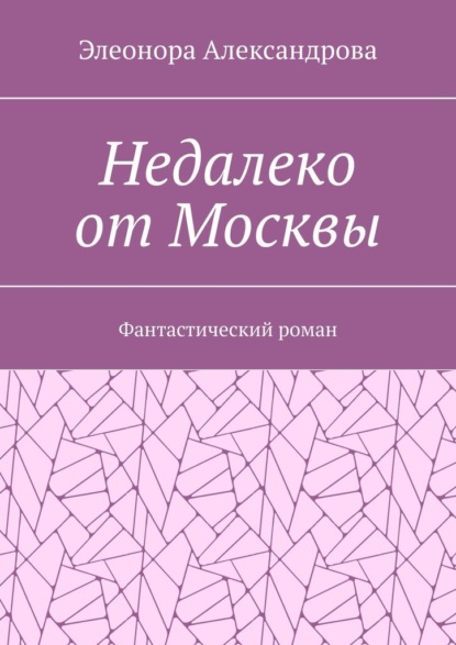 Недалеко от Москвы. Фантастический роман - Элеонора Александрова