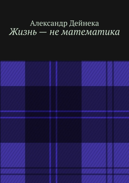 Жизнь – не математика - Александр Дейнека