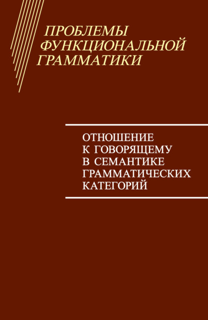 Проблемы функциональной грамматики. Отношение к говорящему в семантике грамматических категорий - Коллектив авторов