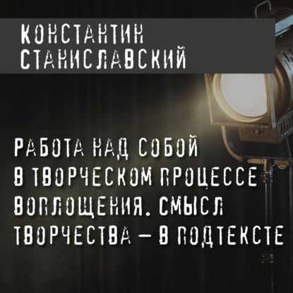 Работа над собой в творческом процессе воплощения. Смысл творчества – в подтексте - Константин Станиславский