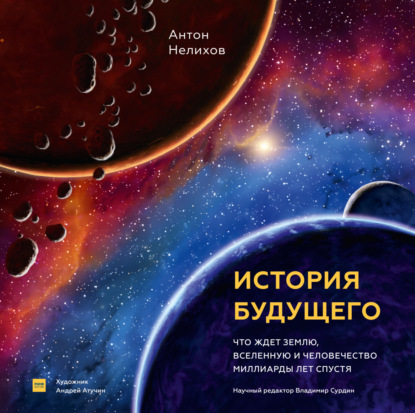 История будущего. Что ждет Землю, Вселенную и человечество миллиарды лет спустя - Антон Нелихов