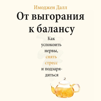 От выгорания к балансу. Как успокоить нервы, снять стресс и подзарядиться - Имоджен Далл