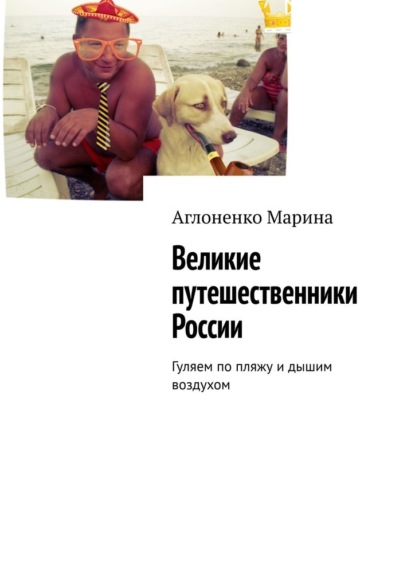 Великие путешественники России. Гуляем по пляжу и дышим воздухом - Марина Сергеевна Аглоненко