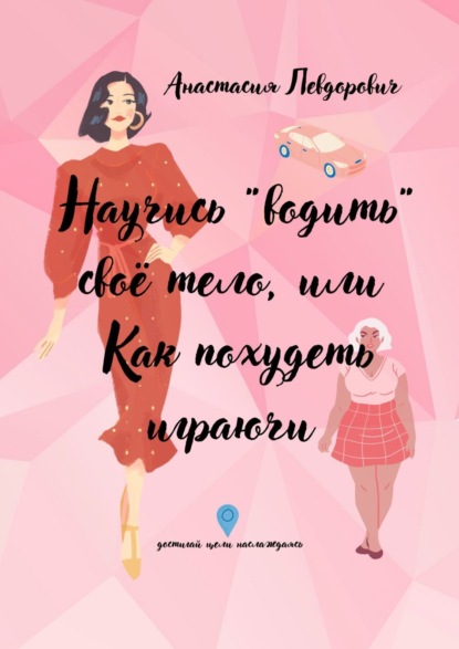 Научись «водить» свое тело, или Как похудеть играючи. Достигай цели наслаждаясь - Анастасия Васильевна Левдорович