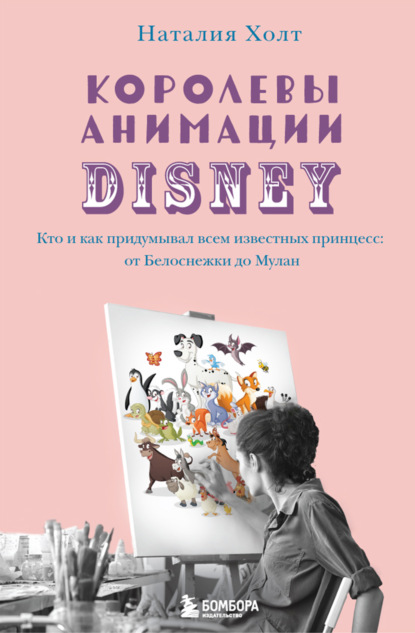 Королевы анимации Disney. Кто и как придумывал всем известных принцесс: от Белоснежки до Мулан - Наталия Холт