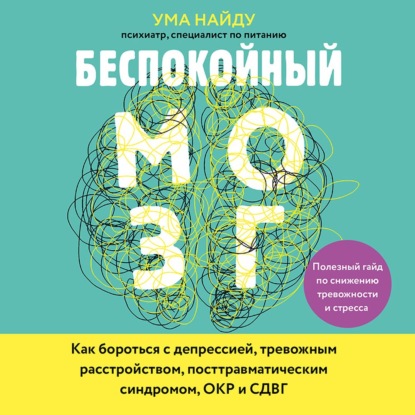 Беспокойный мозг. Полезный гайд по снижению тревожности и стресса. Как бороться с депрессией, тревожным расстройством, посттравматическим синдромом, ОКР и СДВГ - Ума Найду