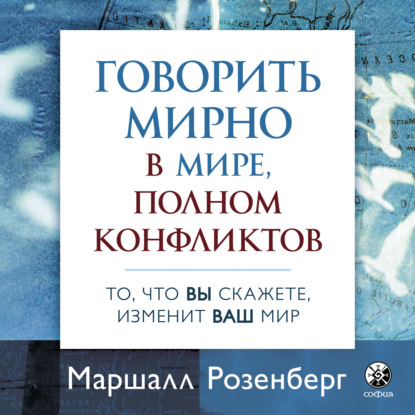 Говорить мирно в мире, полном конфликтов. То, что вы скажете, изменит ваш мир - Маршалл Розенберг