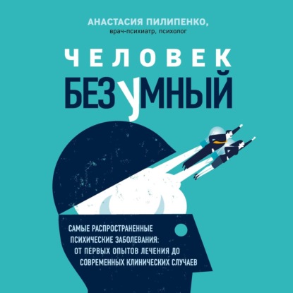 Человек безумный. Самые распространенные психические заболевания: от первых опытов лечения до современных клинических случаев - Анастасия Пилипенко