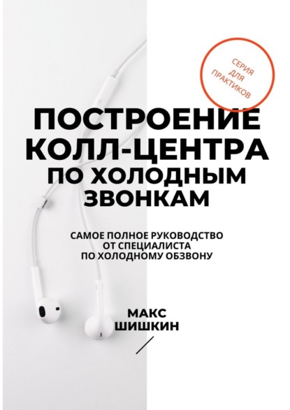 Построение колл-центра по холодным звонкам. Самое полное руководство от специалиста по холодному обзвону - Макс Шишкин