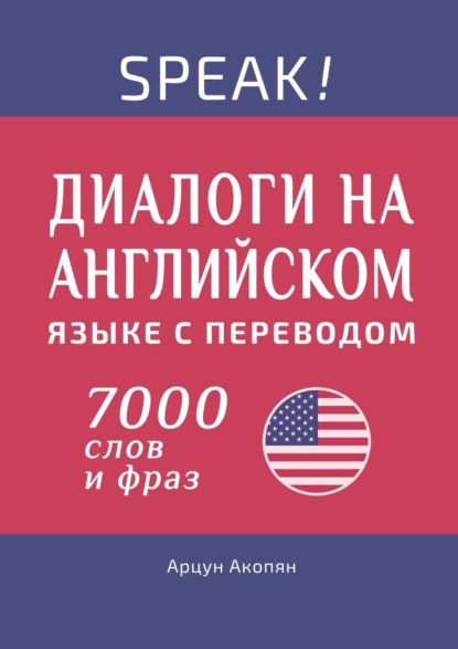 Speak! Диалоги на английском языке с переводом. 7000 слов и фраз - Арцун Акопян