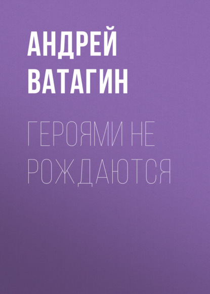 Героями не рождаются - Андрей Ватагин