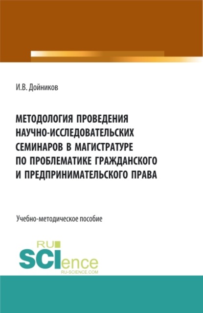 Методология проведения научно- исследовательских семинаров в магистратуре по проблематике гражданского и предпринимательского права. (Аспирантура, Бакалавриат, Магистратура). Учебно-методическое пособие. — Игорь Валентинович Дойников