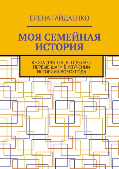 Моя семейная история. Книга для тех, кто делает первые шаги в изучении истории своего рода — Елена Гайдаенко