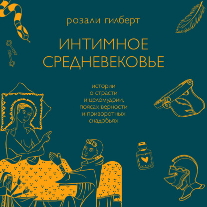 Интимное средневековье. Истории о страсти и целомудрии, поясах верности и приворотных снадобьях - Розали Гилберт