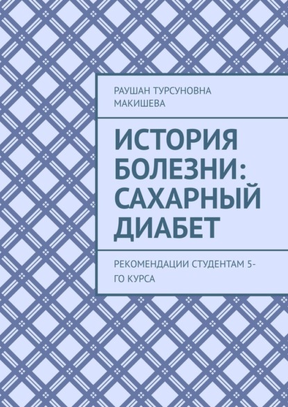 История болезни: Сахарный диабет. Рекомендации студентам 5-го курса - Раушан Турсуновна Макишева