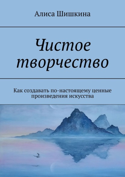 Чистое творчество. Как создавать по-настоящему ценные произведения искусства — Алиса Шишкина