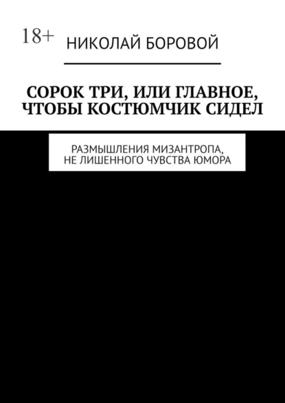 Сорок три, или Главное, чтобы костюмчик сидел. Размышления мизантропа, не лишенного чувства юмора - Николай Андреевич Боровой