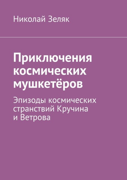 Приключения космических мушкетёров. Эпизоды космических странствий Кручина и Ветрова - Николай Зеляк