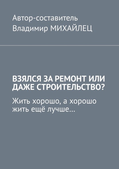 Взялся за ремонт или даже строительство? Жить хорошо, а хорошо жить ещё лучше… - Владимир Михайлец