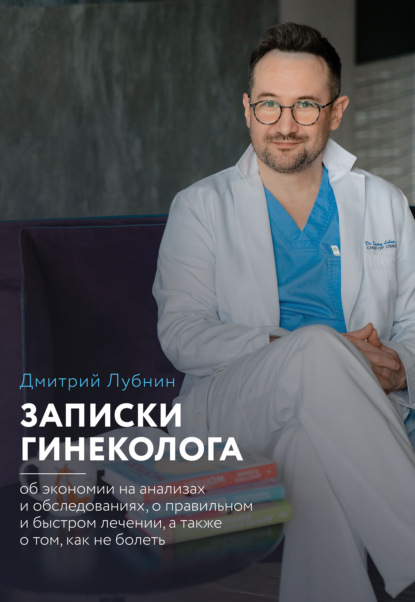 Записки гинеколога: об экономии на анализах и обследованиях, о правильном и быстром лечении, а также о том, как не болеть - Дмитрий Лубнин