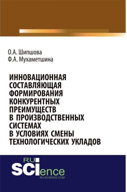 Инновационная составляющая формирования конкурентных преимуществ в производственных системах в условиях смены технологических укладов. (Бакалавриат). Монография - Ольга Александровна Шипшова