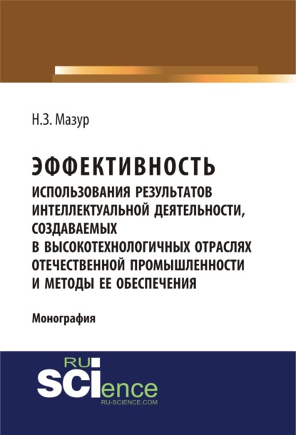 Эффективность использования результатов интеллектуальной деятельности, создаваемых в высокотехнологичных отраслях отечественной промышленности и метод. (Монография) - Наталья Зиновьевна Мазур