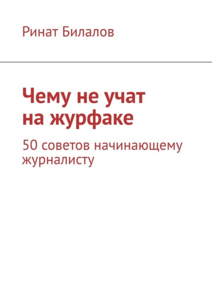 Чему не учат на журфаке. 50 советов начинающему журналисту - Ринат Билалов