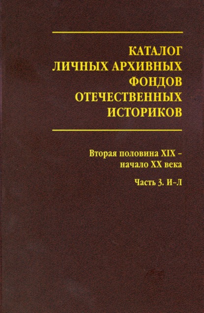 Каталог личных архивных фондов отечественных историков. Выпуск 3. Вторая половина XIX – начало XX века. Часть 3. И-Л - Группа авторов