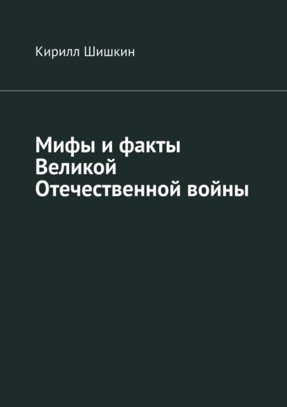 Мифы и факты Великой Отечественной войны - Кирилл Шишкин