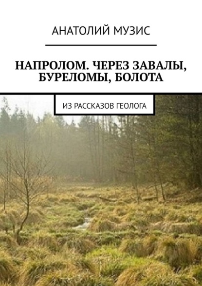 Напролом. Через завалы, буреломы, болота. Из рассказов геолога — Анатолий Музис