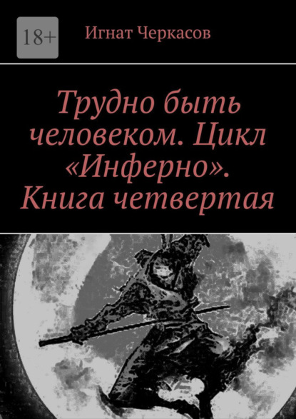 Трудно быть человеком. Цикл «Инферно». Книга четвертая - Игнат Черкасов