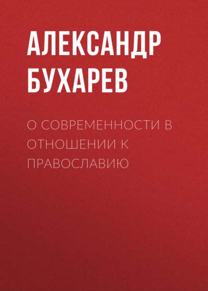 О современности в отношении к православию - Александр Бухарев