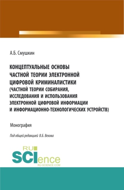 Концептуальные основы частной теории электронной цифровой криминалистики (частной теории собирания, исследования и использования электронной цифровой информации и информационно-технологических устройств). (Аспирантура). Монография. - Александр Борисович Смушкин