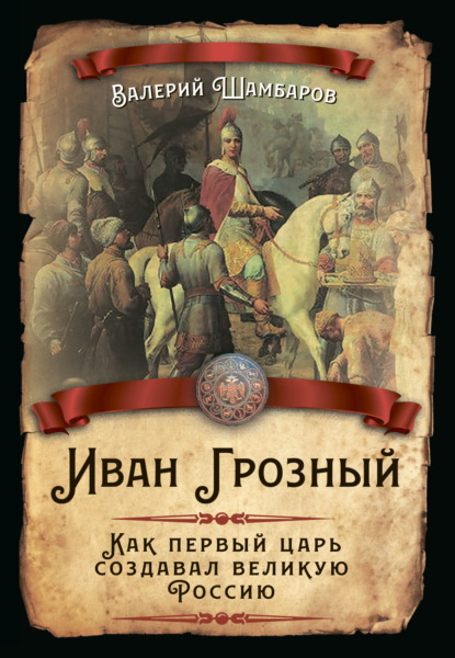 Иван Грозный. Как первый царь создавал великую Россию - Валерий Шамбаров