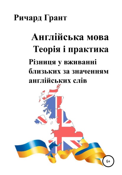 Англійська мова. Теорія і практика. Різниця у вживанні близьких за значенням англійських слів - Ричард Грант