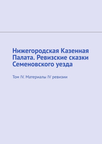 Нижегородская Казенная Палата. Ревизские сказки Семеновского уезда. Том IV. Материалы IV ревизии - Михаил Юрьевич Болоничев