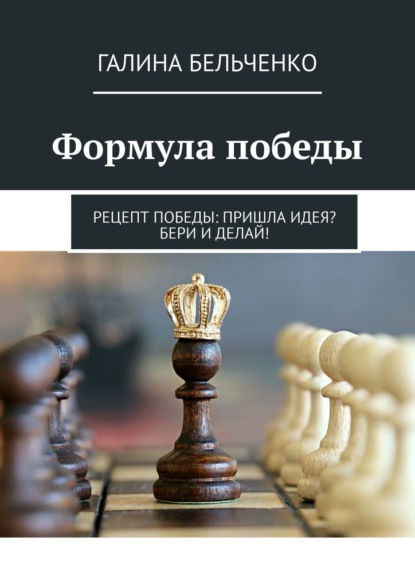 Формула победы. Рецепт победы: Пришла идея? Бери и делай! - Галина Бельченко