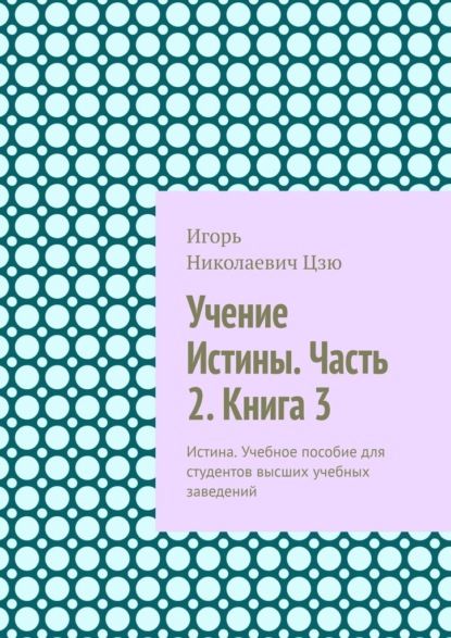 Учение Истины. Часть 2. Книга 3. Истина. Учебное пособие для студентов высших учебных заведений - Игорь Николаевич Цзю