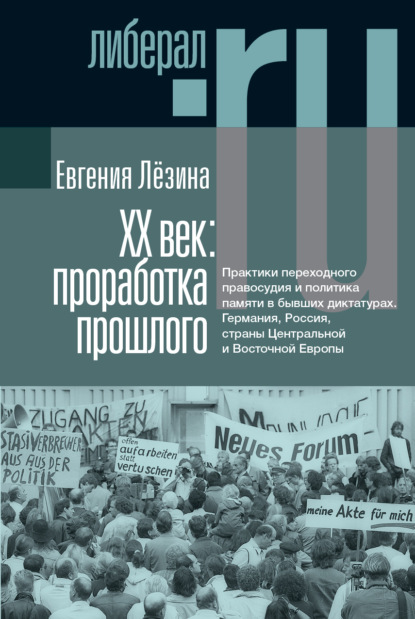 ХX век: проработка прошлого. Практики переходного правосудия и политика памяти в бывших диктатурах. Германия, Россия, страны Центральной и Восточной Европы - Евгения Лёзина