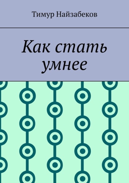 Как стать умнее - Тимур Найзабеков